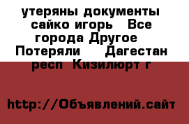 утеряны документы сайко игорь - Все города Другое » Потеряли   . Дагестан респ.,Кизилюрт г.